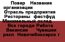 Повар › Название организации ­ Burger King › Отрасль предприятия ­ Рестораны, фастфуд › Минимальный оклад ­ 1 - Все города Работа » Вакансии   . Чувашия респ.,Новочебоксарск г.